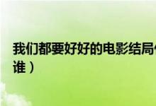 我們都要好好的電影結(jié)局什么意思（我想和你好好的主演是誰）
