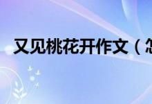 又見桃花開作文（怎么寫又見桃花開作文）