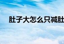 肚子大怎么只減肚子（肚子大怎么減肥）