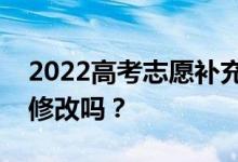 2022高考志愿補(bǔ)充可以改志愿嗎？補(bǔ)充可以修改嗎？