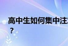 高中生如何集中注意力 為什么不集中注意力？