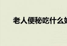 老人便秘吃什么好（什么能緩解便秘）