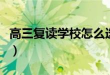 高三復(fù)讀學(xué)校怎么選擇（高三復(fù)讀哪個學(xué)校好）
