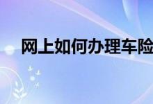 網(wǎng)上如何辦理車險（網(wǎng)上買車險怎么樣）