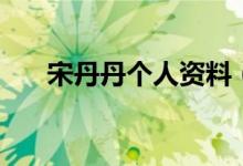 宋丹丹個(gè)人資料（關(guān)于宋丹丹的簡(jiǎn)介）