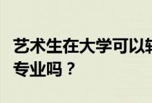 藝術(shù)生在大學(xué)可以轉(zhuǎn)專業(yè)嗎？可以轉(zhuǎn)非藝術(shù)類專業(yè)嗎？