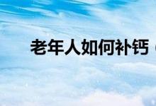 老年人如何補(bǔ)鈣（老年人補(bǔ)鈣的方法）