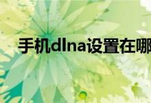手機(jī)dlna設(shè)置在哪里（dlna又是什么呢）