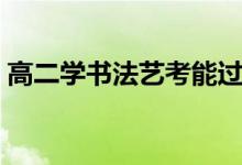 高二學(xué)書(shū)法藝考能過(guò)嗎（參加藝考來(lái)得及嗎）