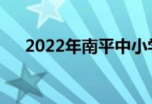 2022年南平中小學暑假什么時候開始？