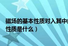 磁場的基本性質(zhì)對入其中的磁體產(chǎn)生什么作用（磁場的基本性質(zhì)是什么）