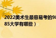 2022美術(shù)生最容易考的985大學(xué)（2022美術(shù)生最容易考的985大學(xué)有哪些）