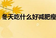 冬天吃什么好減肥瘦身（這些食物可以瘦身）