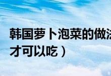 韓國蘿卜泡菜的做法有哪些步驟（要腌制多久才可以吃）
