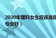 2020年理科女生應該選擇什么專業(yè)（2022理科女生學什么專業(yè)好）