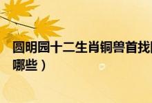 圓明園十二生肖銅獸首找回幾個（圓明園十二生肖銅獸包括哪些）