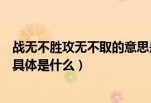 戰(zhàn)無不勝攻無不取的意思是什么（戰(zhàn)無不勝攻無不取的意思具體是什么）