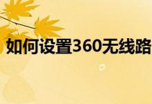 如何設(shè)置360無(wú)線路由器（有以下幾個(gè)步驟）
