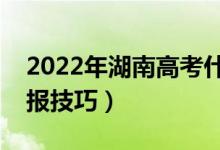 2022年湖南高考什么時候填志愿（有什么填報技巧）