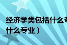 經(jīng)濟(jì)學(xué)類包括什么專業(yè)怎么選(經(jīng)濟(jì)學(xué)類包括什么專業(yè))