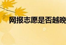 網(wǎng)報志愿是否越晚越好（如何填報志愿）