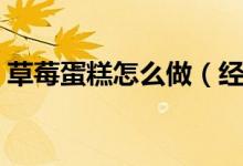 草莓蛋糕怎么做（經(jīng)典奶油草莓蛋糕怎么做）
