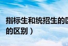 指標生和統(tǒng)招生的區(qū)別濟南（指標生和統(tǒng)招生的區(qū)別）