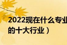 2022現(xiàn)在什么專業(yè)就業(yè)前景好（未來最緊缺的十大行業(yè)）