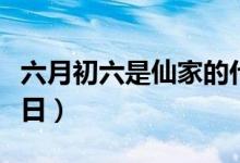 六月初六是仙家的什么節(jié)日（帶你了解這個(gè)節(jié)日）