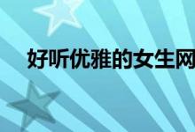 好聽(tīng)優(yōu)雅的女生網(wǎng)名（好聽(tīng)的女生網(wǎng)名）