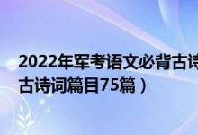 2022年軍考語文必背古詩詞電子版（2022年高考語文必備古詩詞篇目75篇）