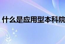 什么是應用型本科院校（什么是應用型本科）