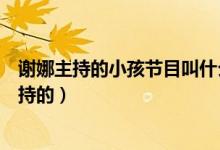 謝娜主持的小孩節(jié)目叫什么（哪個(gè)關(guān)于孩子的綜藝是謝娜主持的）