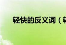 輕快的反義詞（輕快的近義詞有哪些）