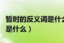 暫時(shí)的反義詞是什么最佳答案（暫時(shí)的反義詞是什么）