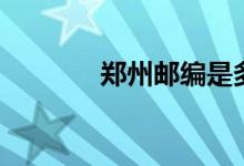 鄭州郵編是多少（鄭州簡介）