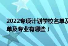 2022專項(xiàng)計(jì)劃學(xué)校名單及專業(yè)（2022國家專項(xiàng)計(jì)劃學(xué)校名單及專業(yè)有哪些）