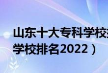山東十大專科學校排名2021（山東前十?？茖W校排名2022）