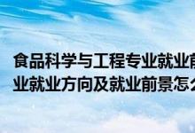 食品科學與工程專業(yè)就業(yè)前景解析（2022食品科學與工程專業(yè)就業(yè)方向及就業(yè)前景怎么樣）