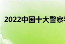 2022中國十大警察學院排名（哪個學校好）
