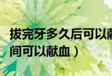 拔完牙多久后可以獻(xiàn)血（拔完牙后要隔多長(zhǎng)時(shí)間可以獻(xiàn)血）