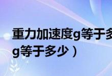 重力加速度g等于多少厘米每秒（重力加速度g等于多少）