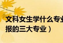 文科女生學(xué)什么專(zhuān)業(yè)就業(yè)前景好（文科生可以報(bào)的三大專(zhuān)業(yè)）