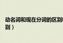 動(dòng)名詞和現(xiàn)在分詞的區(qū)別嗶哩嗶哩（動(dòng)名詞和現(xiàn)在分詞的區(qū)別）