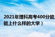 2021年理科高考400分能上什么學(xué)校（2022高考400分理科能上什么樣的大學(xué)）