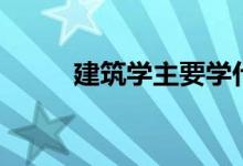 建筑學主要學什么（有哪些課程）