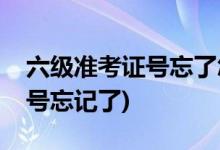 六級(jí)準(zhǔn)考證號(hào)忘了怎么辦(查詢四六級(jí)準(zhǔn)考證號(hào)忘記了)