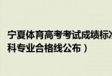 寧夏體育高考考試成績標(biāo)準(zhǔn)（2022寧夏高考體育術(shù)科測試本科專業(yè)合格線公布）