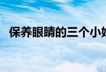 保養(yǎng)眼睛的三個(gè)小妙招（保養(yǎng)眼睛的技巧）