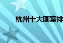 杭州十大畫室排行榜（有哪些畫室）